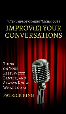 Javítsd a beszélgetéseidet: Gondolkodj talpraesetten, szellemes tréfálkozás, és mindig tudd, mit kell mondani az improvizációs komédia technikáival - Improve Your Conversations: Think on Your Feet, Witty Banter, and Always Know What To Say with Improv Comedy Techniques