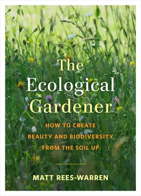 Az ökológiai kertész: Hogyan teremtsünk szépséget és biológiai sokféleséget a talajtól felfelé? - The Ecological Gardener: How to Create Beauty and Biodiversity from the Soil Up