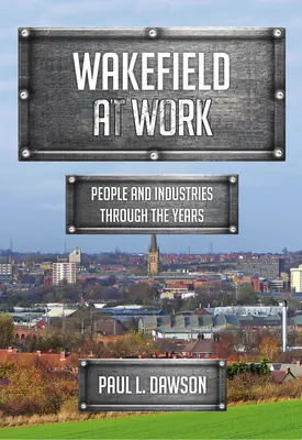 Wakefield at Work: Emberek és iparágak az évek során - Wakefield at Work: People and Industries Through the Years