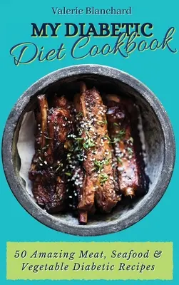 Az én diabetikus diétás szakácskönyvem: 50 csodálatos hús, tenger gyümölcsei és zöldségek diabetikus receptek - My Diabetic Diet Cookbook: 50 Amazing Meat, Seafood & Vegetable Diabetic Recipes