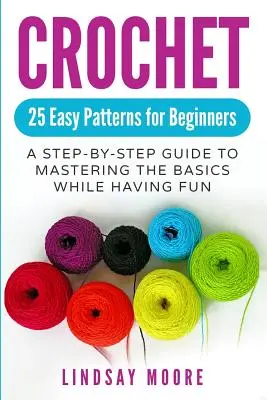 Horgolás: 25 könnyű minta kezdőknek: A Step-By-Step Guide to Mastering the Basics While Having Fun - Crochet: 25 Easy Patterns for Beginners: A Step-By-Step Guide to Mastering the Basics While Having Fun