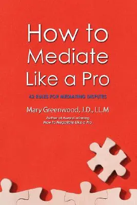 Hogyan közvetítsünk úgy, mint egy profi: 42 szabály a viták közvetítéséhez - How to Mediate Like a Pro: 42 Rules for Mediating Disputes