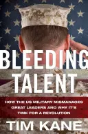 Vérző tehetség: Hogyan bánik rosszul az amerikai hadsereg a nagyszerű vezetőkkel, és miért van itt az ideje a forradalomnak? - Bleeding Talent: How the US Military Mismanages Great Leaders and Why It's Time for a Revolution