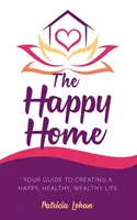 A boldog otthon: Útmutató a boldog, egészséges és gazdag élet megteremtéséhez - The Happy Home: Your Guide to Creating a Happy, Healthy, Wealthy Life