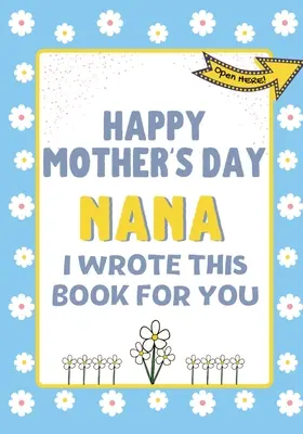 Boldog anyák napját Nana - Ezt a könyvet neked írtam: A gyerekeknek készült anyák napi ajándékkönyv - Happy Mother's Day Nana - I Wrote This Book For You: The Mother's Day Gift Book Created For Kids