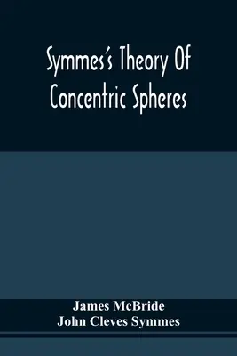 Symmes elmélete a koncentrikus szférákról: Annak bizonyítása, hogy a Föld üreges, belül lakható, és a pólusok körül szélesre nyitott - Symmes'S Theory Of Concentric Spheres: Demonstrating That The Earth Is Hollow, Habitable Within, And Widely Open About The Poles