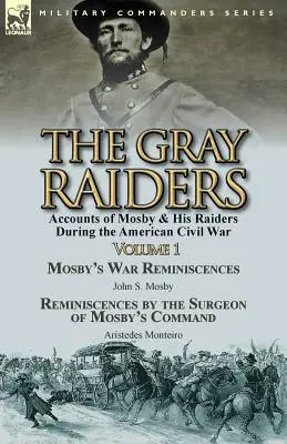 The Gray Raiders-Volume 1: Mosby és Raiders of Mosby & His Raiders During the American Civil War-Mosby's War Reminiscences by John S. Mosby & Reminiscenc - The Gray Raiders-Volume 1: Accounts of Mosby & His Raiders During the American Civil War-Mosby's War Reminiscences by John S. Mosby & Reminiscenc