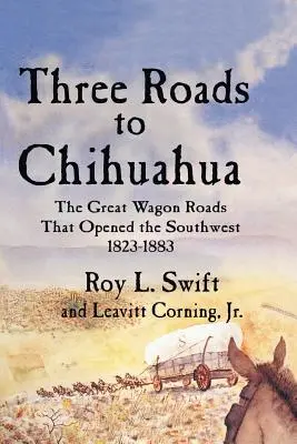 Három út Chihuahuába: A nagy szekérutak, amelyek megnyitották a délnyugatot, 1823-1883 - Three Roads to Chihuahua: The Great Wagon Roads That Opened the Southwest, 1823-1883