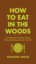 Hogyan étkezzünk az erdőben: A Complete Guide to Foraging, Trapping, Fishing, and Finding Sustenance in the Wild (Teljes útmutató a vadonban való táplálkozáshoz, csapdázáshoz, halászathoz és élelemszerzéshez) - How to Eat in the Woods: A Complete Guide to Foraging, Trapping, Fishing, and Finding Sustenance in the Wild