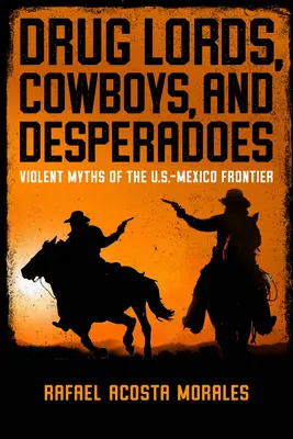 Drogbárók, cowboyok és desperádók: Erőszakos mítoszok az amerikai-mexikói határon - Drug Lords, Cowboys, and Desperadoes: Violent Myths of the U.S.-Mexico Frontier