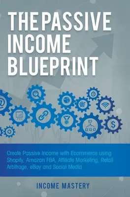 The Passive Income Blueprint (A passzív jövedelem tervrajza): Passzív jövedelem létrehozása az e-kereskedelemmel a Shopify, az Amazon FBA, az affiliate marketing, a kiskereskedelmi arbitrázs, az eBay és a közösségi oldalak használatával. - The Passive Income Blueprint: Create Passive Income with Ecommerce using Shopify, Amazon FBA, Affiliate Marketing, Retail Arbitrage, eBay and Social