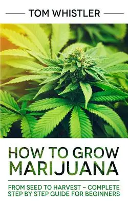 Hogyan termesszünk marihuánát: A magtól a szüretig - Teljes útmutató lépésről lépésre kezdőknek - How to Grow Marijuana: From Seed to Harvest - Complete Step by Step Guide for Beginners