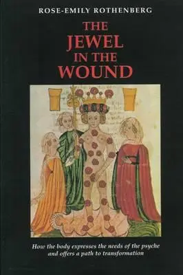 Az ékszer a sebben: Hogyan fejezi ki a test a psziché szükségleteit, és hogyan kínál utat az átalakuláshoz - The Jewel in the Wound: How the Body Expresses the Needs of the Psyche and Offers a Path to Transformation