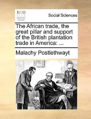 Az afrikai kereskedelem, az amerikai brit ültetvénykereskedelem nagy pillére és támasza: ... - The African Trade, the Great Pillar and Support of the British Plantation Trade in America: ...