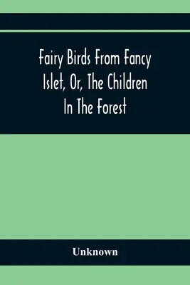 Tündérmadarak Fancy Isletről, avagy a gyermekek az erdőben: Egy új mese vég nélkül - Fairy Birds From Fancy Islet, Or, The Children In The Forest: A New Tale Without An End