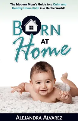 Otthon szülni: A modern anya útmutatója a nyugodt és egészséges otthonszüléshez egy rohanó világban! - Born at Home: The Modern Mom's Guide to a Calm and Healthy Home Birth in a Hectic World!