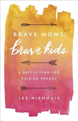 Bátor anyák, bátor gyerekek: Harci terv a hősök neveléséhez - Brave Moms, Brave Kids: A Battle Plan for Raising Heroes