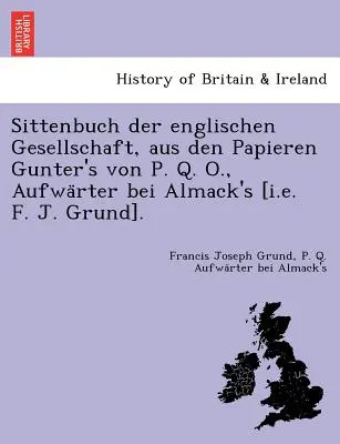 Sittenbuch Der Englischen Gesellschaft, Aus Den Papieren Gunter's Von P. Q. O., Aufwa Rter Bei Almack's [I. E. F. J. Grund]. - Sittenbuch Der Englischen Gesellschaft, Aus Den Papieren Gunter's Von P. Q. O., Aufwa Rter Bei Almack's [I.E. F. J. Grund].