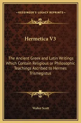 Hermetica V3: Az ókori görög és latin nyelvű írások, amelyek Hermész Triszmegisztosznak tulajdonított vallási vagy filozófiai tanításokat tartalmaznak. - Hermetica V3: The Ancient Greek and Latin Writings Which Contain Religious or Philosophic Teachings Ascribed to Hermes Trismegistus