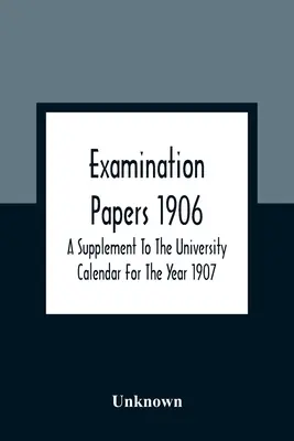 Examination Papers 1906; A Supplement to the University Calendar for the Year 1907 (Vizsgafeladatok 1906; Kiegészítés az 1907. évi egyetemi naptárhoz) - Examination Papers 1906; A Supplement To The University Calendar For The Year 1907