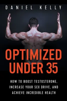 Optimalizálva 35 alatt: Hogyan fokozd a tesztoszteronszintet, növeld a nemi vágyadat, és érj el hihetetlen egészséget? - Optimized Under 35: How to Boost Testosterone, Increase Your Sex Drive, and Achieve Incredible Health