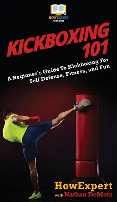 Kickboxing 101: Kezdők útmutatója a kickboxhoz önvédelem, fitnesz és szórakozás céljából - Kickboxing 101: A Beginner's Guide To Kickboxing For Self Defense, Fitness, and Fun