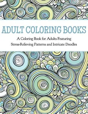 Felnőtt színezőkönyvek: A Coloring Book for Adults Featuring Stresszoldó minták és bonyolult firkák - Adult Coloring Books: A Coloring Book for Adults Featuring Stress Relieving Patterns and Intricate Doodles