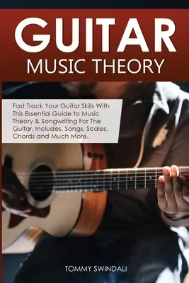 Gitár zeneelmélet: Fast Track Your Guitar Skills With This Essential Guide to Music Theory & Songwriting For The Guitar. Tartalmazza, Dalok, - Guitar Music Theory: Fast Track Your Guitar Skills With This Essential Guide to Music Theory & Songwriting For The Guitar. Includes, Songs,