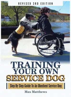 Saját szolgálati kutyád kiképzése: Lépésről lépésre útmutató egy engedelmes szolgálati kutyához (Felülvizsgált 3. kiadás!) - Training Your Own Service Dog: Step By Step Guide To An Obedient Service Dog (Revised 3rd Edition!)