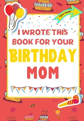 Ezt a könyvet a születésnapodra írtam anyu: A tökéletes születésnapi ajándék a gyerekeknek, hogy saját könyvet készítsenek anyának - I Wrote This Book For Your Birthday Mom: The Perfect Birthday Gift For Kids to Create Their Very Own Book For Mom