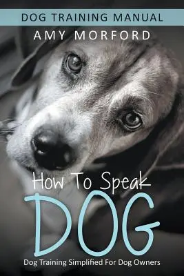 Hogyan beszéljünk kutyául: Kutyakiképzés leegyszerűsítve a kutyatulajdonosok számára - How to Speak Dog: Dog Training Simplified For Dog Owners