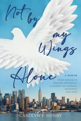 Nem egyedül a szárnyaim által: A memoár - Harlemtől a Howard Egyetemig, A bátorság, a kitartás és a remény utazása - Not By My Wings Alone: A Memoir - From Harlem to Howard University, A Journey of Courage, Resilience And Hope