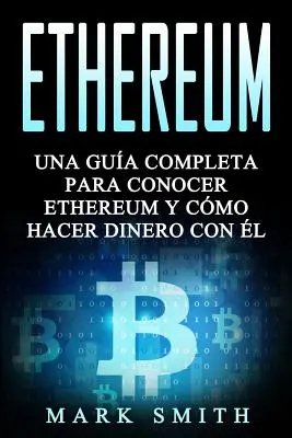 Ethereum: Una Gua Completa para Conocer Ethereum y Cmo Hacer Dinero Con l (Libro en Espaol/Ethereum Book Spanish Version)