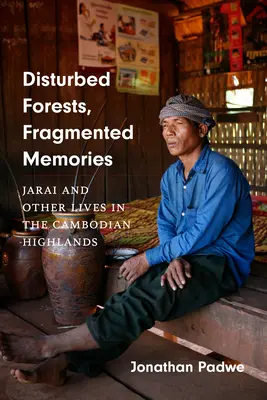 Zavart erdők, töredezett emlékek: Jarai és más életek a kambodzsai hegyvidéken - Disturbed Forests, Fragmented Memories: Jarai and Other Lives in the Cambodian Highlands