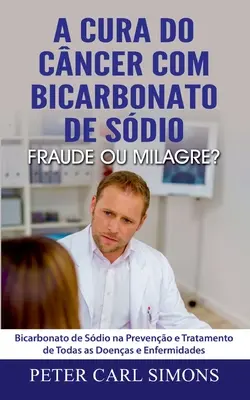 A Cura do Cncer com Bicarbonato de Sdio - Fraude ou Milagre?: Bicarbonato de Sdio na Preveno e Tratamento de Todas as Doenas e Enfermidades