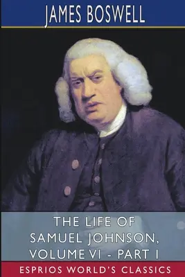 Samuel Johnson élete, VI. kötet - I. rész (Esprios Classics) - The Life of Samuel Johnson, Volume VI - Part I (Esprios Classics)