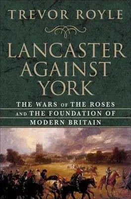 Lancaster a York ellen: A rózsák háborúi és a modern Nagy-Britannia megalapítása - Lancaster Against York: The Wars of the Roses and the Foundation of Modern Britain