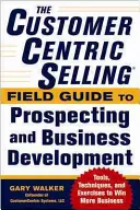 Az ügyfélközpontú értékesítés(r) terepkalauz az érdeklődés és az üzletfejlesztés témakörében: Techniques, Tools, and Exercises to Win More Business (Technikák, eszközök és gyakorlatok, hogy több üzletet nyerjünk) - The Customercentric Selling(r) Field Guide to Prospecting and Business Development: Techniques, Tools, and Exercises to Win More Business