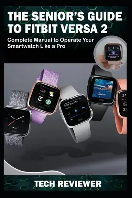 A Fitbit Versa 2 vezetői útmutatója: Teljes kézikönyv az okosóra profi módon történő üzemeltetéséhez - The Senior's Guide to Fitbit Versa 2: Complete Manual to Operate Your Smartwatch Like A Pro