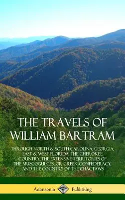 William Bartram utazásai: Észak- és Dél-Karolinában, Georgiában, Kelet- és Nyugat-Floridában, a Cherokee-országban, a M - The Travels of William Bartram: Through North & South Carolina, Georgia, East & West Florida, The Cherokee Country, The Extensive Territories of The M