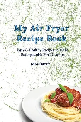 Az én Air Fryer receptkönyvem: Könnyű és egészséges receptek felejthetetlen első fogások elkészítéséhez - My Air Fryer Recipe Book: Easy & Healthy Recipes to Make Unforgettable First Courses