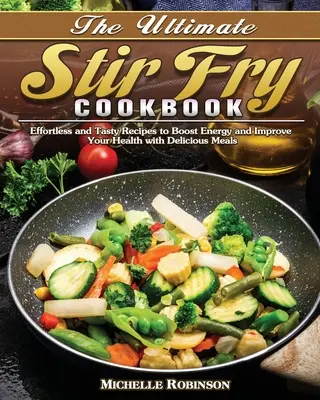 The Ultimate Stir Fry Cookbook: Könnyed és ízletes receptek az energia növeléséhez és az egészség javításához finom ételekkel - The Ultimate Stir Fry Cookbook: Effortless and Tasty Recipes to Boost Energy and Improve Your Health with Delicious Meals