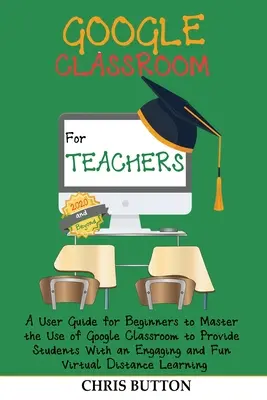 Google Classroom tanároknak (2020 és azon túl): Kezdőknek szóló felhasználói útmutató a Google Classroom használatának elsajátításához, hogy a diákok számára egy lebilincselő - Google Classroom for Teachers (2020 and Beyond): A User Guide for Beginners to Master the Use of Google Classroom to Provide Students With an Engaging