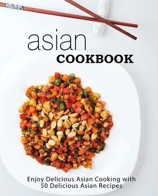 Ázsiai szakácskönyv: Élvezze a finom ázsiai főzés több mint 90 finom ázsiai receptet (2. kiadás) - Asian Cookbook: Enjoy Delicious Asian Cooking with over 90 Delicious Asian Recipes (2nd Edition)