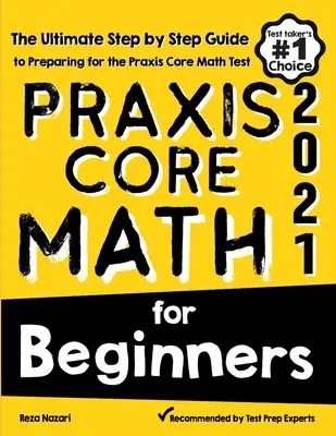 Praxis Core Math for Beginners: A Praxis Core Matematika tesztre való felkészülés végső, lépésről lépésre haladó útmutatója - Praxis Core Math for Beginners: The Ultimate Step by Step Guide to Preparing for the Praxis Core Math Test