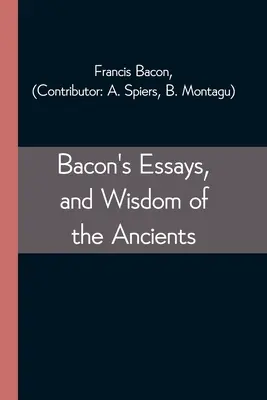 Bacon esszéi és az ősök bölcsességei - Bacon's Essays, and Wisdom of the Ancients