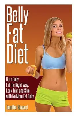 Belly Fat Diet: Égjen a hasi zsír a helyes módon, nézzen ki trimmelt és karcsú, nincs többé kövér hasa - Belly Fat Diet: Burn Belly Fat the Right Way, Look Trim and Slim with No More Fat Belly