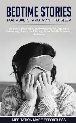 Lefekvés előtti történetek felnőtteknek, akik aludni szeretnének 17 történet és kezdő vezetett meditációk a mély alváshoz, az álmatlanság és a szorongás leküzdéséhez, stresszoldáshoz - Bedtime Stories For Adults Who Want To Sleep 17 Stories And Beginners Guided Meditations For Deep Sleep, Overcoming Insomnia & Anxiety, Stress Relief