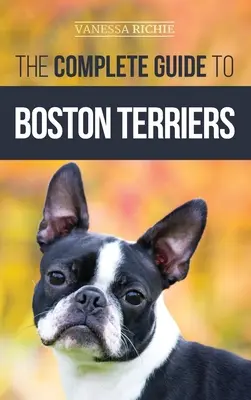 A bostoni terrierek teljes útmutatója: Felkészülés, szobatisztaságra nevelés, szocializálás, etetés és szeretet az új bostoni terrier kölyökkutyának - The Complete Guide to Boston Terriers: Preparing For, Housebreaking, Socializing, Feeding, and Loving Your New Boston Terrier Puppy