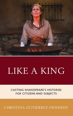 Like a King: Casting Shakespeare's Histories for Citizens and Subjects (Shakespeare történeteinek szereposztása polgárok és alattvalók számára) - Like a King: Casting Shakespeare's Histories for Citizens and Subjects